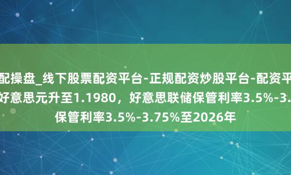 配操盘_线下股票配资平台-正规配资炒股平台-配资平台佣金 欧元兑好意思元升至1.1980，好意思联储保管利率3.5%-3.75%至2026年