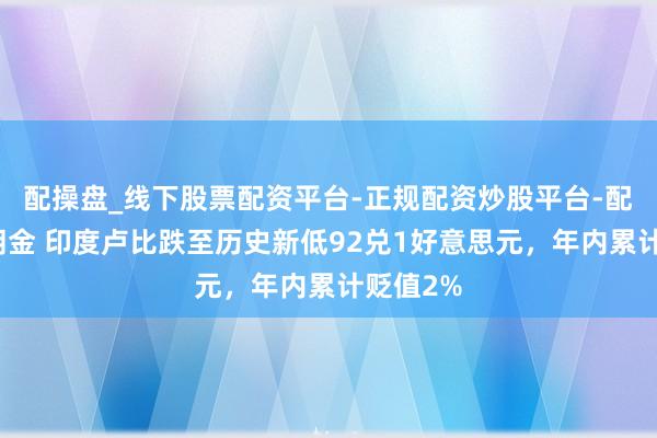 配操盘_线下股票配资平台-正规配资炒股平台-配资平台佣金 印度卢比跌至历史新低92兑1好意思元，年内累计贬值2%