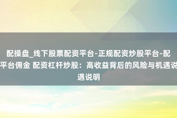 配操盘_线下股票配资平台-正规配资炒股平台-配资平台佣金 配资杠杆炒股：高收益背后的风险与机遇说明