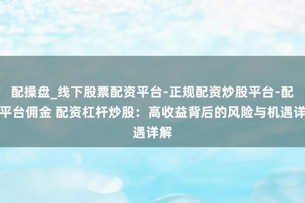 配操盘_线下股票配资平台-正规配资炒股平台-配资平台佣金 配资杠杆炒股：高收益背后的风险与机遇详解