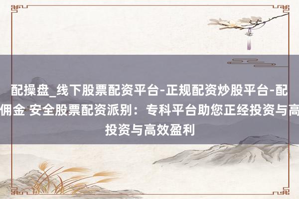 配操盘_线下股票配资平台-正规配资炒股平台-配资平台佣金 安全股票配资派别：专科平台助您正经投资与高效盈利