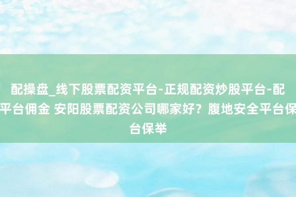 配操盘_线下股票配资平台-正规配资炒股平台-配资平台佣金 安阳股票配资公司哪家好？腹地安全平台保举