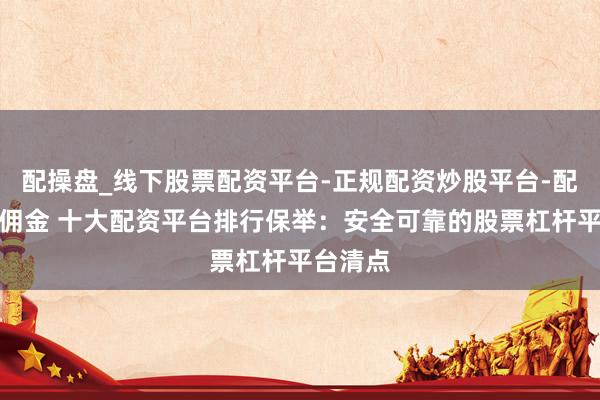 配操盘_线下股票配资平台-正规配资炒股平台-配资平台佣金 十大配资平台排行保举：安全可靠的股票杠杆平台清点