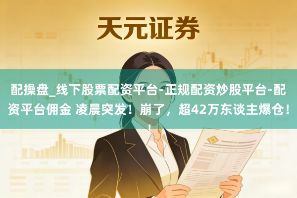 配操盘_线下股票配资平台-正规配资炒股平台-配资平台佣金 凌晨突发！崩了，超42万东谈主爆仓！