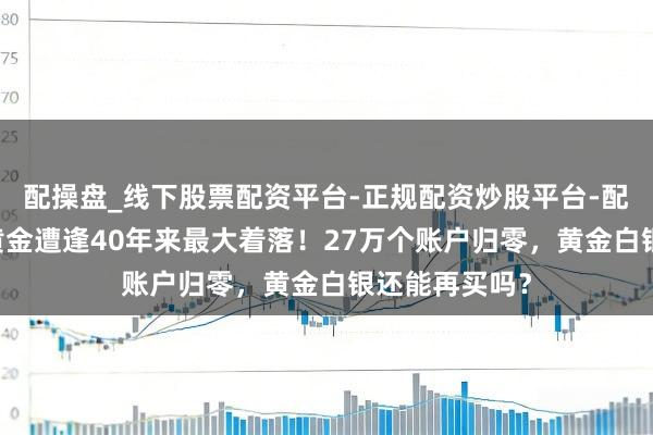 配操盘_线下股票配资平台-正规配资炒股平台-配资平台佣金 黄金遭逢40年来最大着落！27万个账户归零，黄金白银还能再买吗？