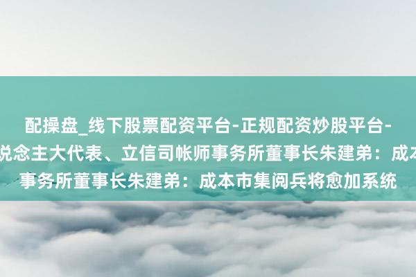 配操盘_线下股票配资平台-正规配资炒股平台-配资平台佣金 寰球东说念主大代表、立信司帐师事务所董事长朱建弟：成本市集阅兵将愈加系统