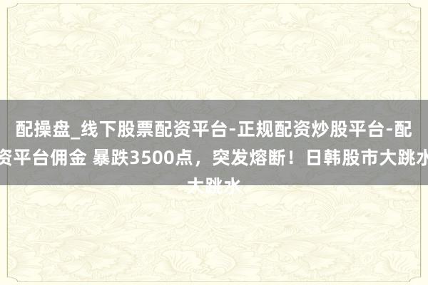 配操盘_线下股票配资平台-正规配资炒股平台-配资平台佣金 暴跌3500点，突发熔断！日韩股市大跳水