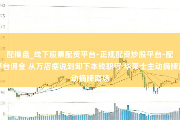 配操盘_线下股票配资平台-正规配资炒股平台-配资平台佣金 从万店据说到卸下本钱职守 华莱士主动摘牌离场
