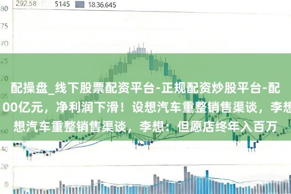 配操盘_线下股票配资平台-正规配资炒股平台-配资平台佣金 营收破1100亿元，净利润下滑！设想汽车重整销售渠谈，李想：但愿店终年入百万