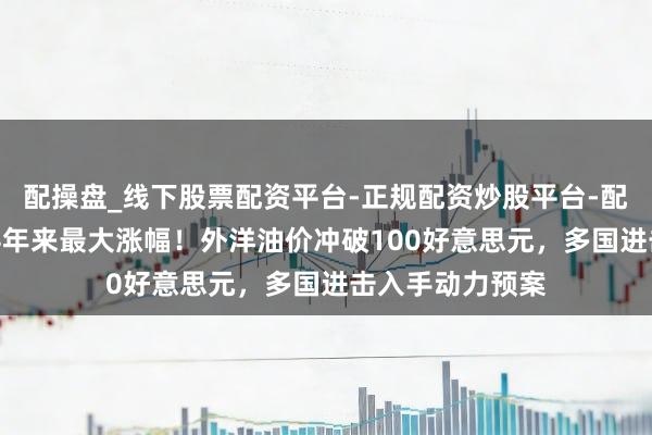 配操盘_线下股票配资平台-正规配资炒股平台-配资平台佣金 迎4年来最大涨幅！外洋油价冲破100好意思元，多国进击入手动力预案