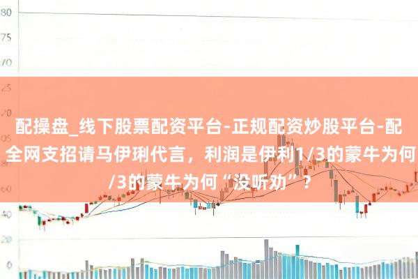 配操盘_线下股票配资平台-正规配资炒股平台-配资平台佣金 全网支招请马伊琍代言，利润是伊利1/3的蒙牛为何“没听劝”？
