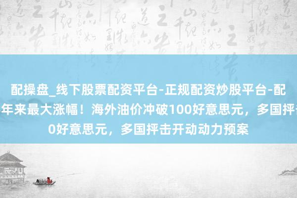 配操盘_线下股票配资平台-正规配资炒股平台-配资平台佣金 迎4年来最大涨幅！海外油价冲破100好意思元，多国抨击开动动力预案