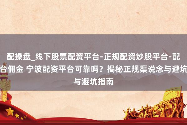 配操盘_线下股票配资平台-正规配资炒股平台-配资平台佣金 宁波配资平台可靠吗？揭秘正规渠说念与避坑指南