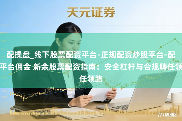 配操盘_线下股票配资平台-正规配资炒股平台-配资平台佣金 新余股票配资指南：安全杠杆与合规聘任领路