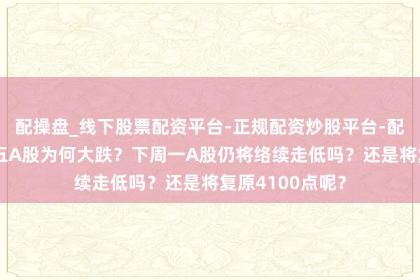 配操盘_线下股票配资平台-正规配资炒股平台-配资平台佣金 周五A股为何大跌？下周一A股仍将络续走低吗？还是将复原4100点呢？
