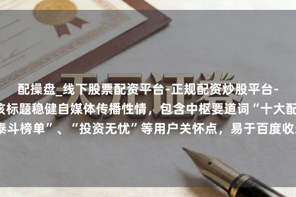 配操盘_线下股票配资平台-正规配资炒股平台-配资平台佣金 （注：该标题稳健自媒体传播性情，包含中枢要道词“十大配资排行”，并高出“泰斗榜单”、“投资无忧”等用户关怀点，易于百度收录和推选。实质仅为信息性标题，不组成任何投资漠视。投资有风险，礼聘需严慎。）