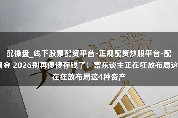配操盘_线下股票配资平台-正规配资炒股平台-配资平台佣金 2026别再傻傻存钱了！富东谈主正在狂放布局这4种资产