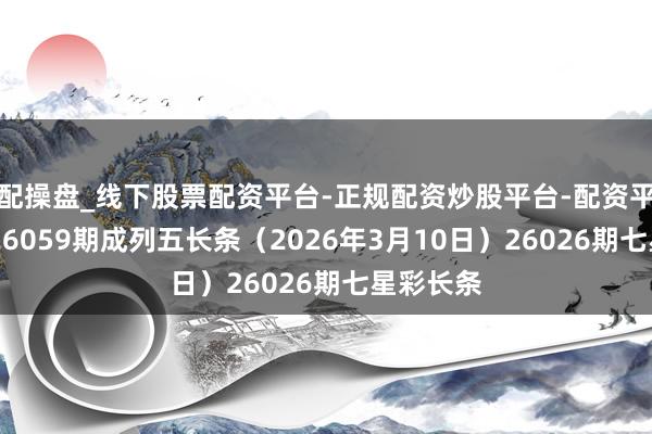 配操盘_线下股票配资平台-正规配资炒股平台-配资平台佣金 26059期成列五长条（2026年3月10日）26026期七星彩长条