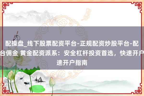 配操盘_线下股票配资平台-正规配资炒股平台-配资平台佣金 黄金配资派系：安全杠杆投资首选，快速开户指南
