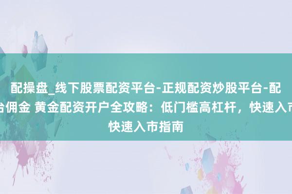 配操盘_线下股票配资平台-正规配资炒股平台-配资平台佣金 黄金配资开户全攻略：低门槛高杠杆，快速入市指南