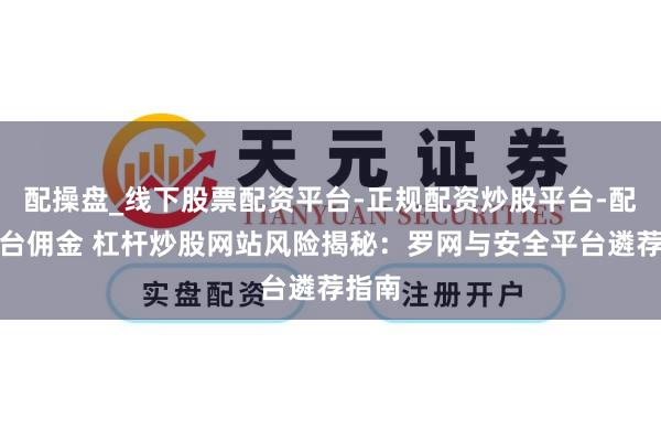 配操盘_线下股票配资平台-正规配资炒股平台-配资平台佣金 杠杆炒股网站风险揭秘：罗网与安全平台遴荐指南