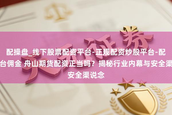 配操盘_线下股票配资平台-正规配资炒股平台-配资平台佣金 舟山期货配资正当吗？揭秘行业内幕与安全渠说念