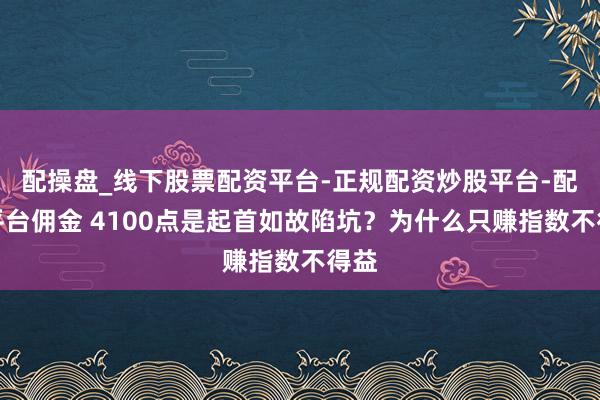 配操盘_线下股票配资平台-正规配资炒股平台-配资平台佣金 4100点是起首如故陷坑？为什么只赚指数不得益