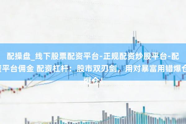 配操盘_线下股票配资平台-正规配资炒股平台-配资平台佣金 配资杠杆：股市双刃剑，用对暴富用错爆仓！