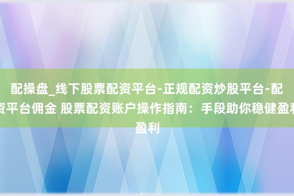 配操盘_线下股票配资平台-正规配资炒股平台-配资平台佣金 股票配资账户操作指南：手段助你稳健盈利
