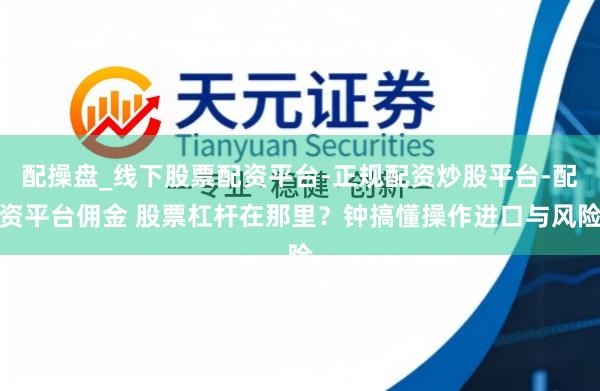 配操盘_线下股票配资平台-正规配资炒股平台-配资平台佣金 股票杠杆在那里？钟搞懂操作进口与风险