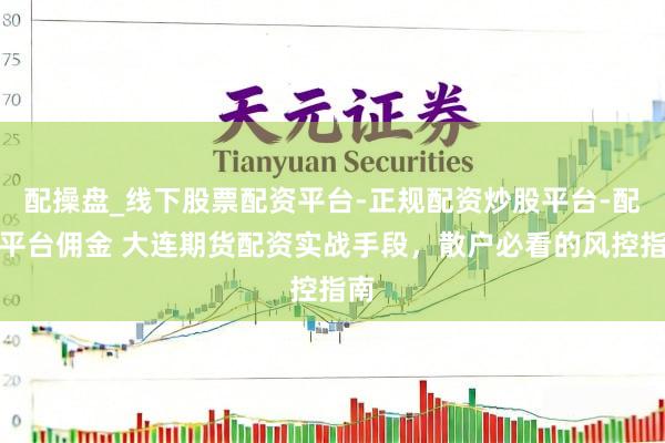 配操盘_线下股票配资平台-正规配资炒股平台-配资平台佣金 大连期货配资实战手段，散户必看的风控指南