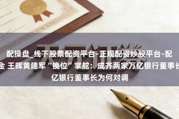 配操盘_线下股票配资平台-正规配资炒股平台-配资平台佣金 王晖黄建军“换位”掌舵：成齐两家万亿银行董事长为何对调