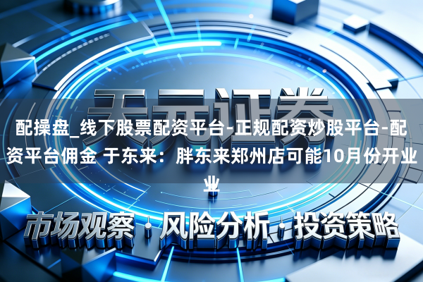 配操盘_线下股票配资平台-正规配资炒股平台-配资平台佣金 于东来：胖东来郑州店可能10月份开业