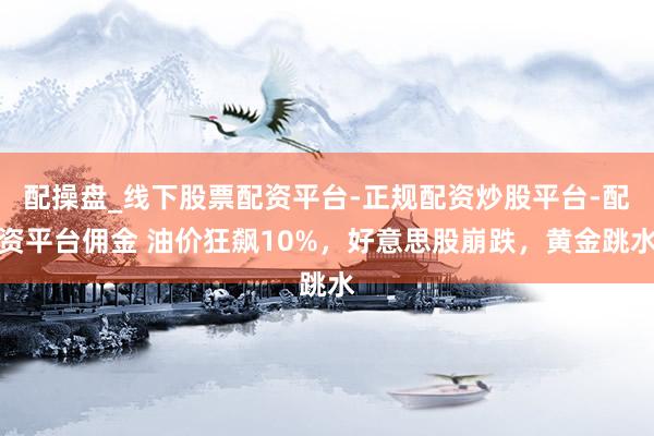 配操盘_线下股票配资平台-正规配资炒股平台-配资平台佣金 油价狂飙10%，好意思股崩跌，黄金跳水