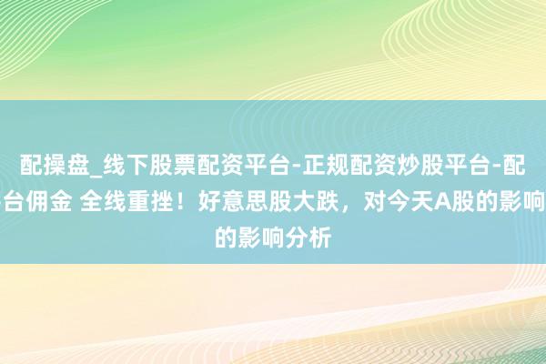 配操盘_线下股票配资平台-正规配资炒股平台-配资平台佣金 全线重挫！好意思股大跌，对今天A股的影响分析