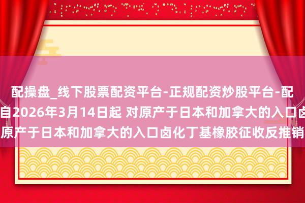 配操盘_线下股票配资平台-正规配资炒股平台-配资平台佣金 商务部：自2026年3月14日起 对原产于日本和加拿大的入口卤化丁基橡胶征收反推销税