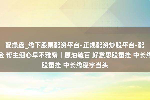 配操盘_线下股票配资平台-正规配资炒股平台-配资平台佣金 帮主细心早不雅察｜原油破百 好意思股重挫 中长线稳字当头