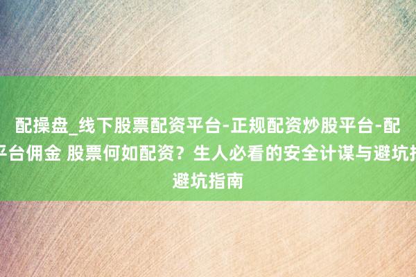 配操盘_线下股票配资平台-正规配资炒股平台-配资平台佣金 股票何如配资？生人必看的安全计谋与避坑指南