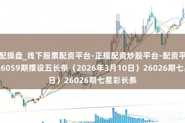 配操盘_线下股票配资平台-正规配资炒股平台-配资平台佣金 26059期摆设五长条（2026年3月10日）26026期七星彩长条