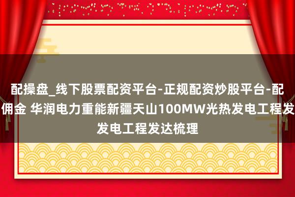 配操盘_线下股票配资平台-正规配资炒股平台-配资平台佣金 华润电力重能新疆天山100MW光热发电工程发达梳理