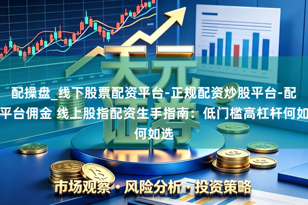 配操盘_线下股票配资平台-正规配资炒股平台-配资平台佣金 线上股指配资生手指南：低门槛高杠杆何如选
