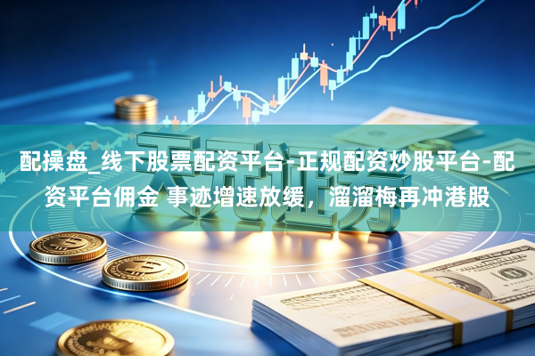 配操盘_线下股票配资平台-正规配资炒股平台-配资平台佣金 事迹增速放缓，溜溜梅再冲港股