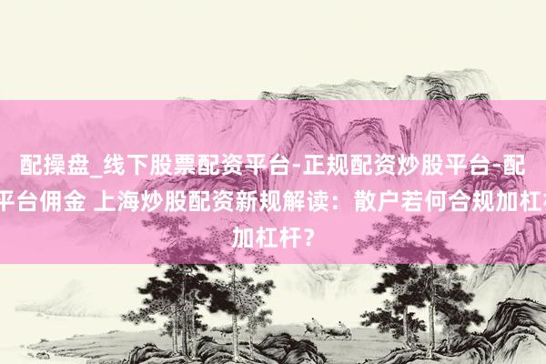 配操盘_线下股票配资平台-正规配资炒股平台-配资平台佣金 上海炒股配资新规解读：散户若何合规加杠杆？
