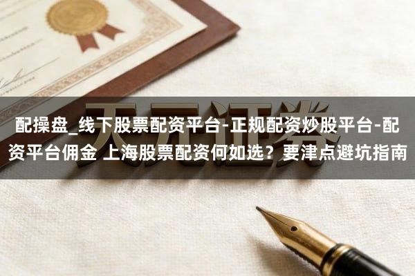 配操盘_线下股票配资平台-正规配资炒股平台-配资平台佣金 上海股票配资何如选？要津点避坑指南