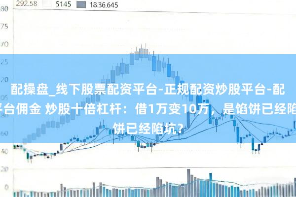 配操盘_线下股票配资平台-正规配资炒股平台-配资平台佣金 炒股十倍杠杆：借1万变10万，是馅饼已经陷坑？