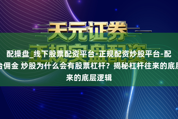 配操盘_线下股票配资平台-正规配资炒股平台-配资平台佣金 炒股为什么会有股票杠杆？揭秘杠杆往来的底层逻辑