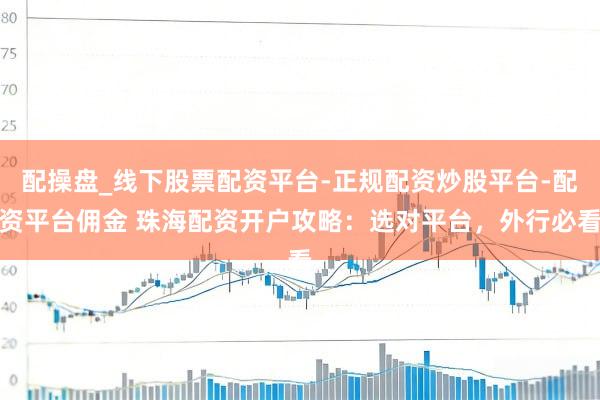 配操盘_线下股票配资平台-正规配资炒股平台-配资平台佣金 珠海配资开户攻略:选对平台,外行必看