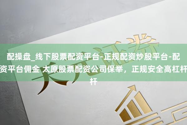 配操盘_线下股票配资平台-正规配资炒股平台-配资平台佣金 太原股票配资公司保举，正规安全高杠杆