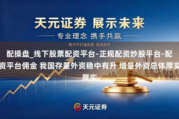 配操盘_线下股票配资平台-正规配资炒股平台-配资平台佣金 我国存量外资稳中有升 增量外资总体厚实