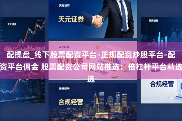 配操盘_线下股票配资平台-正规配资炒股平台-配资平台佣金 股票配资公司网站推选：倍杠杆平台精选